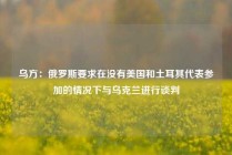 乌方：俄罗斯要求在没有美国和土耳其代表参加的情况下与乌克兰进行谈判