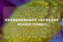 国家金融监督管理总局印发 《关于规范总局系统行政检查工作的通知》
