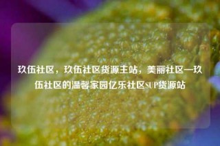 玖伍社区，玖伍社区货源主站，美丽社区—玖伍社区的温馨家园亿乐社区SUP货源站