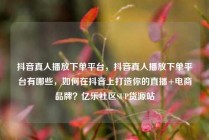 抖音真人播放下单平台，抖音真人播放下单平台有哪些，如何在抖音上打造你的直播+电商品牌？亿乐社区SUP货源站
