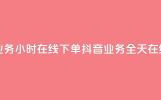 抖音业务24小时在线下单(抖音业务全天在线服务)