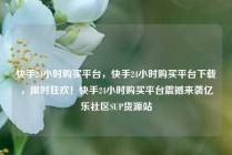 快手24小时购买平台，快手24小时购买平台下载，限时狂欢！快手24小时购买平台震撼来袭亿乐社区SUP货源站