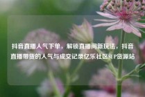 抖音直播人气下单，解锁直播间新玩法，抖音直播带货的人气与成交记录亿乐社区SUP货源站