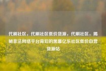 代刷社区，代刷社区低价货源，代刷社区，揭秘非法网络平台背后的黑幕亿乐社区低价自营货源站