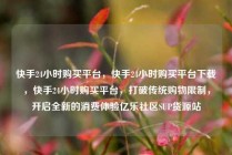 快手24小时购买平台，快手24小时购买平台下载，快手24小时购买平台，打破传统购物限制，开启全新的消费体验亿乐社区SUP货源站