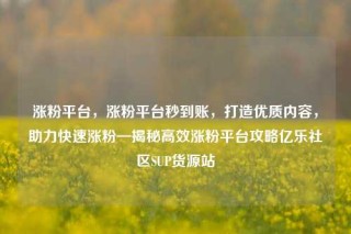 涨粉平台，涨粉平台秒到账，打造优质内容，助力快速涨粉—揭秘高效涨粉平台攻略亿乐社区SUP货源站