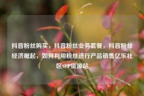 抖音粉丝购买，抖音粉丝业务套餐，抖音粉丝经济崛起，如何利用粉丝进行产品销售亿乐社区SUP货源站