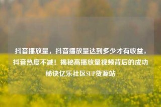 抖音播放量，抖音播放量达到多少才有收益，抖音热度不减！揭秘高播放量视频背后的成功秘诀亿乐社区SUP货源站