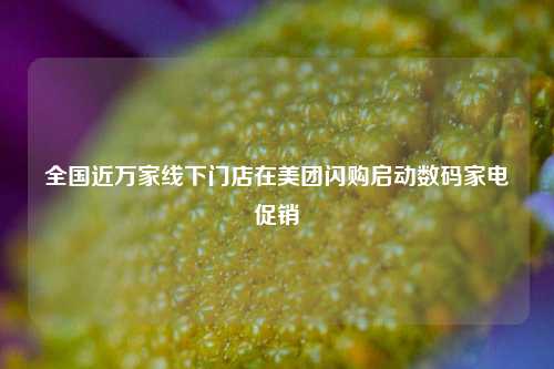 全国近万家线下门店在美团闪购启动数码家电促销  第1张