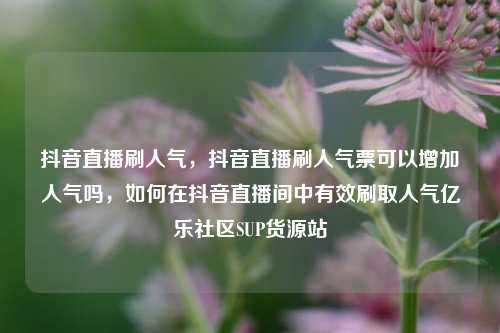 抖音直播刷人气，抖音直播刷人气票可以增加人气吗	，如何在抖音直播间中有效刷取人气亿乐社区SUP货源站  第1张
