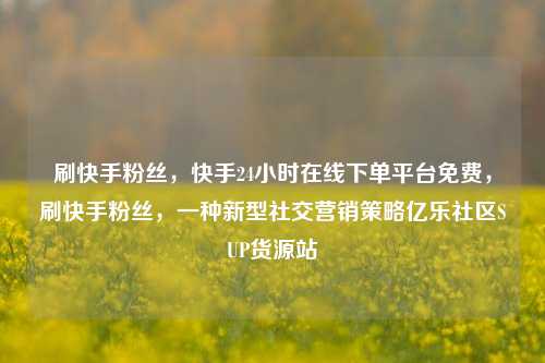 刷快手粉丝	，快手24小时在线下单平台免费，刷快手粉丝，一种新型社交营销策略亿乐社区SUP货源站  第1张