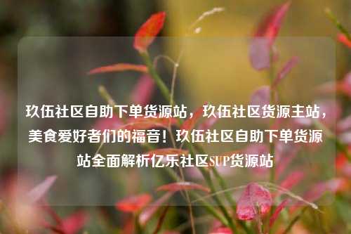 玖伍社区自助下单货源站，玖伍社区货源主站	，美食爱好者们的福音！玖伍社区自助下单货源站全面解析亿乐社区SUP货源站  第1张