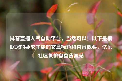 抖音直播人气自助平台，当然可以！以下是根据您的要求生成的文章标题和内容概要，亿乐社区低价自营货源站  第1张