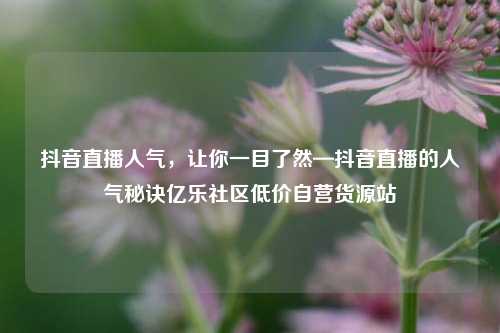 抖音直播人气，让你一目了然—抖音直播的人气秘诀亿乐社区低价自营货源站  第1张